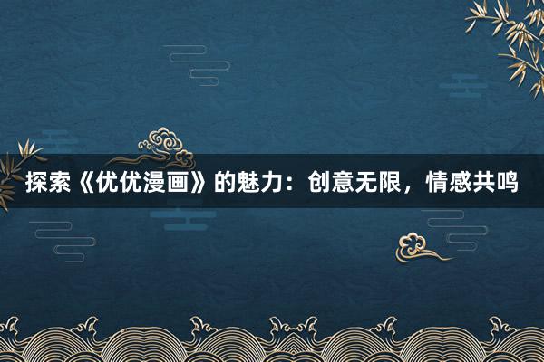 探索《优优漫画》的魅力：创意无限，情感共鸣