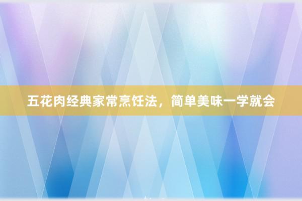 五花肉经典家常烹饪法，简单美味一学就会