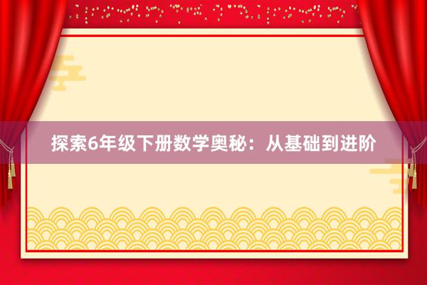 探索6年级下册数学奥秘：从基础到进阶