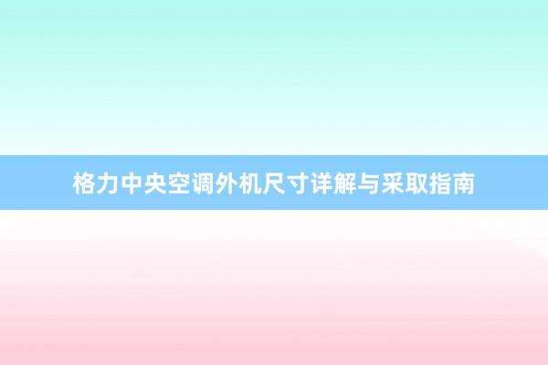 格力中央空调外机尺寸详解与采取指南