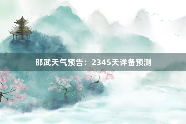 邵武天气预告：2345天详备预测