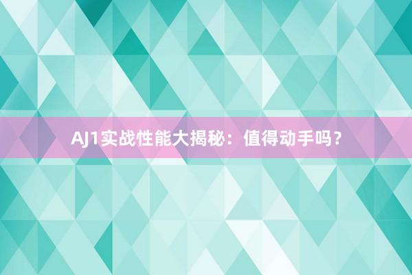 AJ1实战性能大揭秘：值得动手吗？